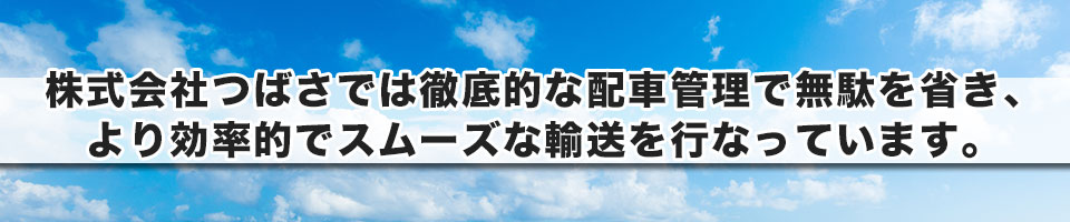 株式会社つばさでは徹底的な配車管理で無駄を省き、 より効率的でスムーズな輸送を行なっています。